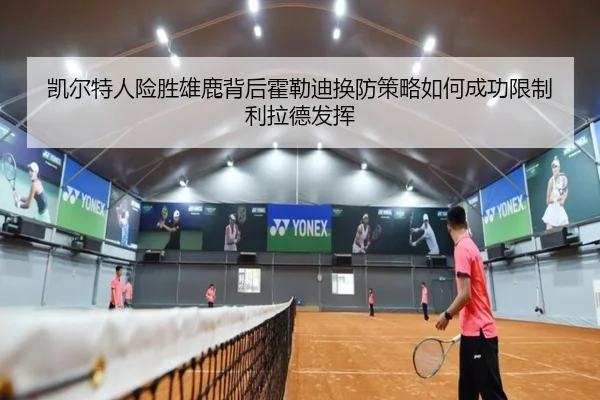 凯尔特人险胜雄鹿背后霍勒迪换防策略如何成功限制利拉德发挥