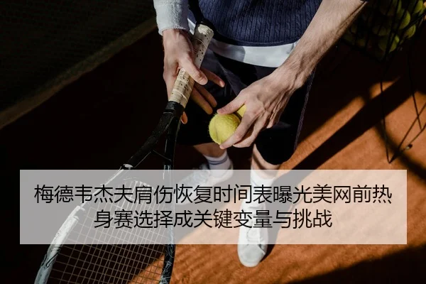 梅德韦杰夫肩伤恢复时间表曝光美网前热身赛选择成关键变量与挑战
