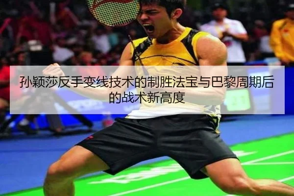孙颖莎反手变线技术的制胜法宝与巴黎周期后的战术新高度