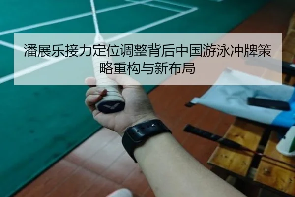 潘展乐接力定位调整背后中国游泳冲牌策略重构与新布局