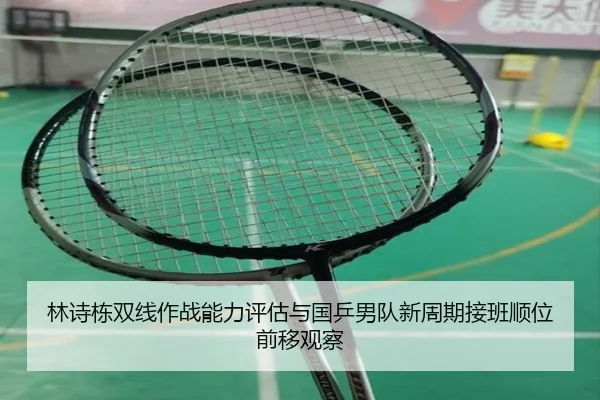 林诗栋双线作战能力评估与国乒男队新周期接班顺位前移观察