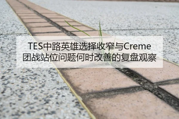TES中路英雄选择收窄与Creme团战站位问题何时改善的复盘观察
