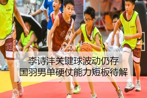 李诗沣关键球波动仍存 国羽男单硬仗能力短板待解