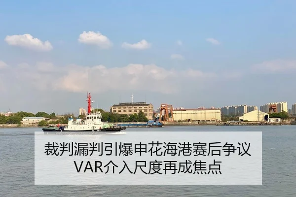 裁判漏判引爆申花海港赛后争议 VAR介入尺度再成焦点