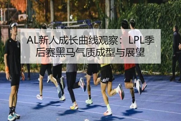 AL新人成长曲线观察：LPL季后赛黑马气质成型与展望