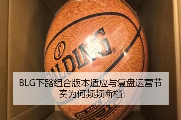 BLG下路组合版本适应与复盘运营节奏为何频频断档