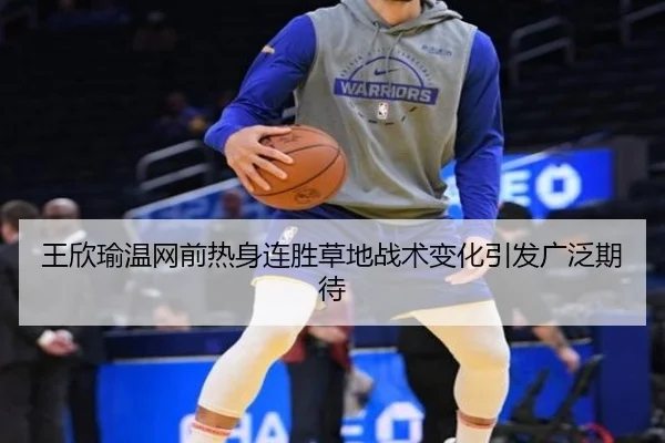 王欣瑜温网前热身连胜草地战术变化引发广泛期待