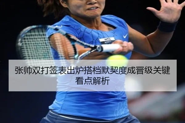 张帅双打签表出炉搭档默契度成晋级关键看点解析 - Qiusu Sports